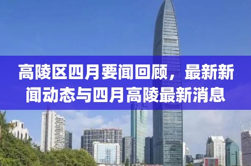 高陵區(qū)四月要聞回顧，最新新聞動(dòng)態(tài)與四月高陵最新消息