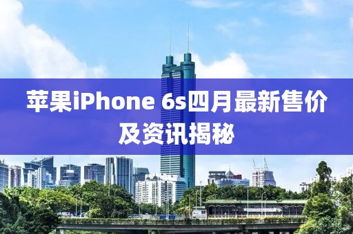 蘋果iPhone 6s四月最新售價(jià)及資訊揭秘