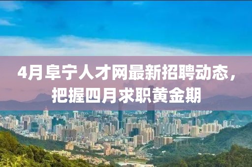 4月阜寧人才網最新招聘動態(tài)，把握四月求職黃金期