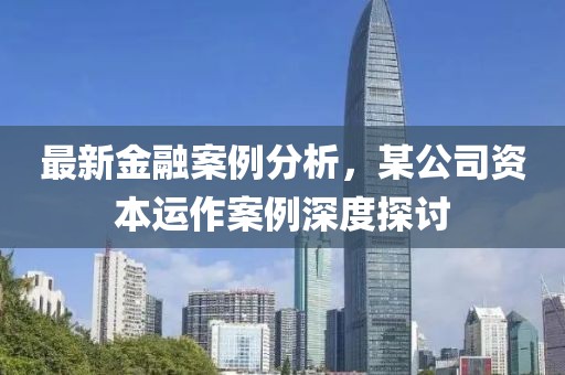 最新金融案例分析，某公司資本運(yùn)作案例深度探討