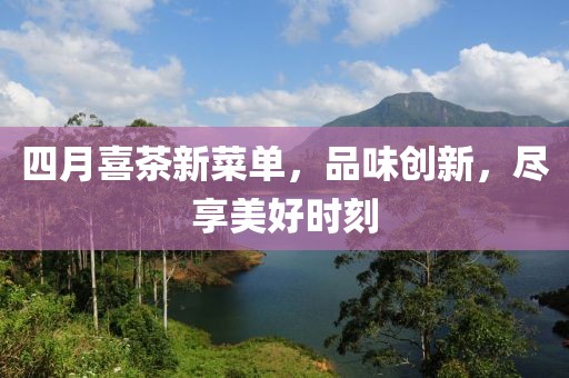 四月喜茶新菜單，品味創(chuàng)新，盡享美好時刻