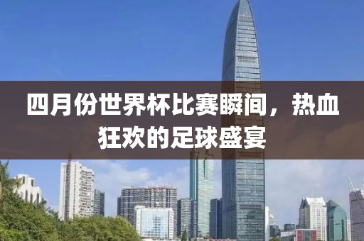 四月份世界杯比賽瞬間，熱血狂歡的足球盛宴