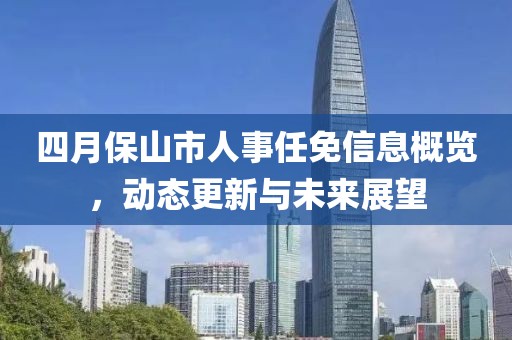 四月保山市人事任免信息概覽，動(dòng)態(tài)更新與未來展望