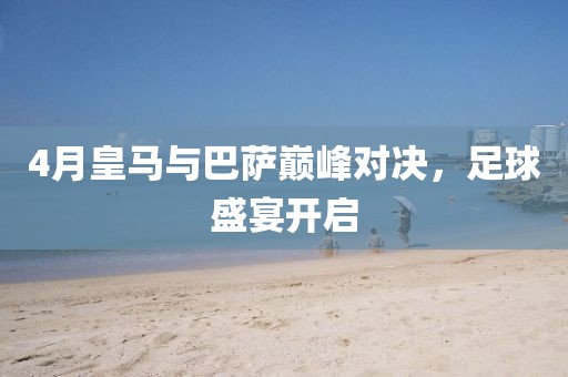 4月皇馬與巴薩巔峰對(duì)決，足球盛宴開啟