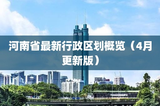 河南省最新行政區(qū)劃概覽（4月更新版）
