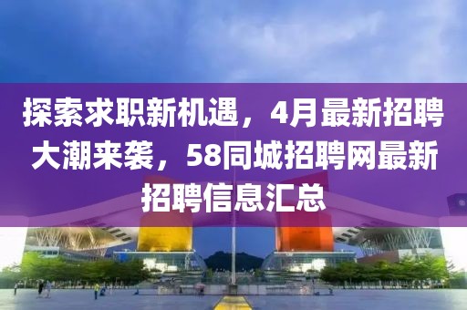 探索求職新機(jī)遇，4月最新招聘大潮來襲，58同城招聘網(wǎng)最新招聘信息匯總