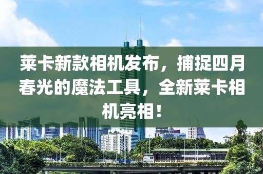 萊卡新款相機(jī)發(fā)布，捕捉四月春光的魔法工具，全新萊卡相機(jī)亮相！