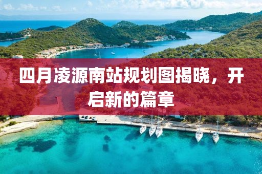 四月凌源南站規(guī)劃圖揭曉，開啟新的篇章