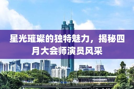 星光璀璨的獨(dú)特魅力，揭秘四月大會(huì)師演員風(fēng)采