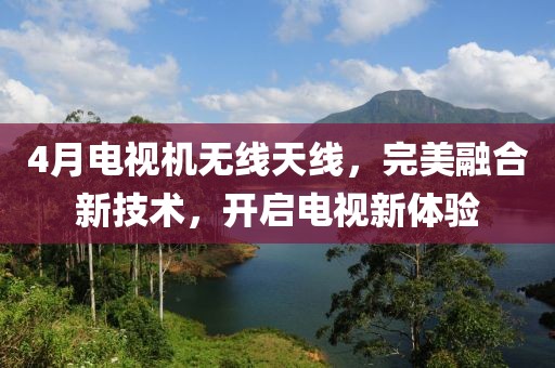 4月電視機(jī)無線天線，完美融合新技術(shù)，開啟電視新體驗(yàn)