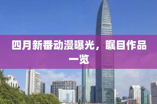 四月新番動(dòng)漫曝光，矚目作品一覽