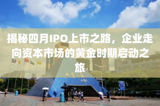 揭秘四月IPO上市之路，企業(yè)走向資本市場的黃金時期啟動之旅