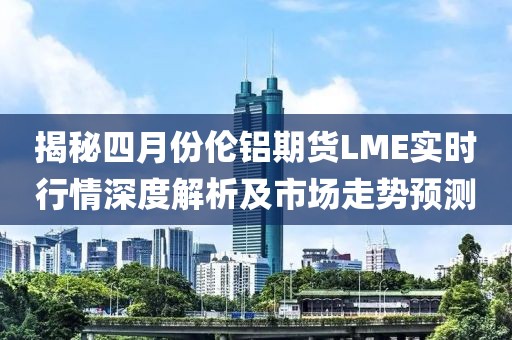 揭秘四月份倫鋁期貨LME實(shí)時(shí)行情深度解析及市場(chǎng)走勢(shì)預(yù)測(cè)