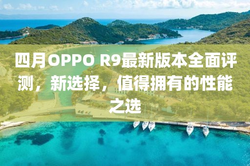 四月OPPO R9最新版本全面評(píng)測(cè)，新選擇，值得擁有的性能之選