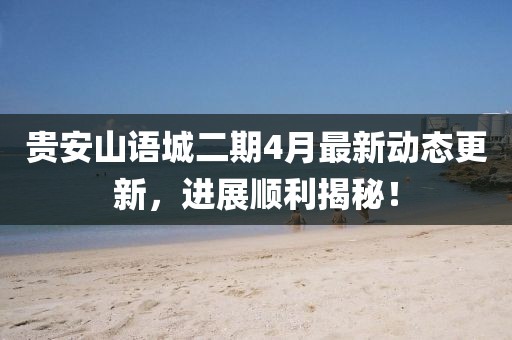 貴安山語城二期4月最新動態(tài)更新，進展順利揭秘！