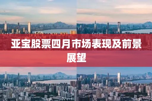 亞寶股票四月市場表現(xiàn)及前景展望