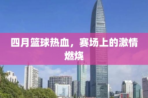 四月籃球熱血，賽場(chǎng)上的激情燃燒