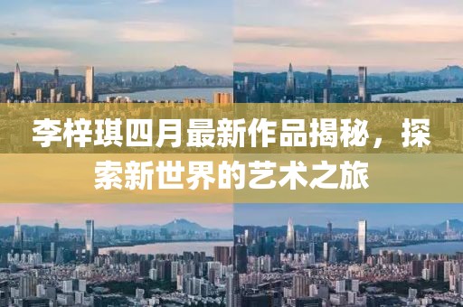 李梓琪四月最新作品揭秘，探索新世界的藝術(shù)之旅