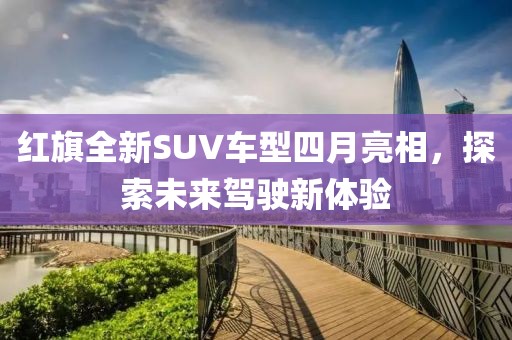 紅旗全新SUV車型四月亮相，探索未來(lái)駕駛新體驗(yàn)