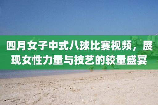 四月女子中式八球比賽視頻，展現(xiàn)女性力量與技藝的較量盛宴