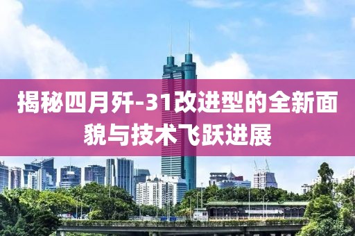 揭秘四月殲-31改進(jìn)型的全新面貌與技術(shù)飛躍進(jìn)展