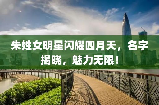 朱姓女明星閃耀四月天，名字揭曉，魅力無限！