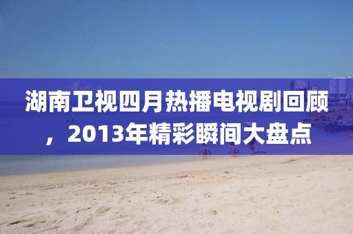 湖南衛(wèi)視四月熱播電視劇回顧，2013年精彩瞬間大盤點(diǎn)