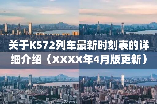 關(guān)于K572列車最新時刻表的詳細(xì)介紹（XXXX年4月版更新）