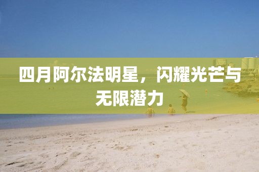 四月阿爾法明星，閃耀光芒與無(wú)限潛力