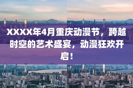 XXXX年4月重慶動(dòng)漫節(jié)，跨越時(shí)空的藝術(shù)盛宴，動(dòng)漫狂歡開啟！