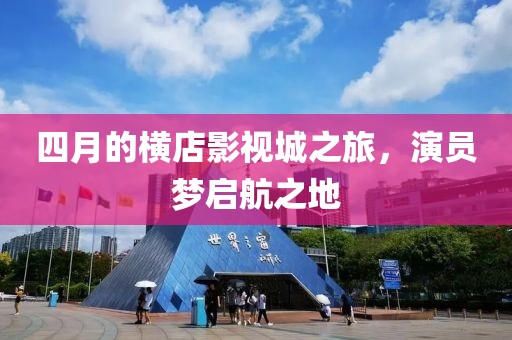 四月的橫店影視城之旅，演員夢(mèng)啟航之地