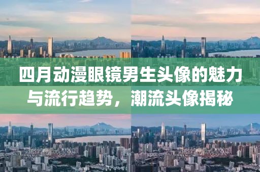 四月動(dòng)漫眼鏡男生頭像的魅力與流行趨勢(shì)，潮流頭像揭秘