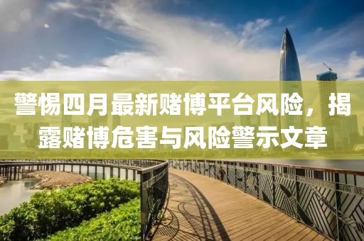 警惕四月最新賭博平臺(tái)風(fēng)險(xiǎn)，揭露賭博危害與風(fēng)險(xiǎn)警示文章