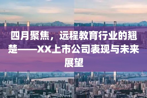 四月聚焦，遠程教育行業(yè)的翹楚——XX上市公司表現(xiàn)與未來展望