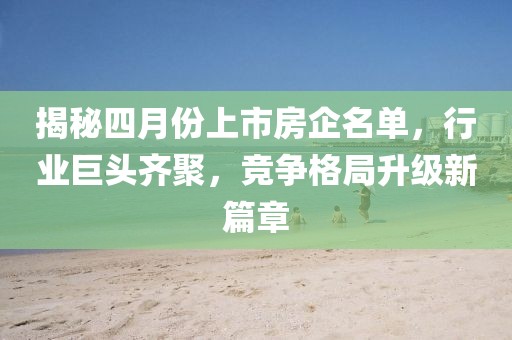 揭秘四月份上市房企名單，行業(yè)巨頭齊聚，競(jìng)爭(zhēng)格局升級(jí)新篇章