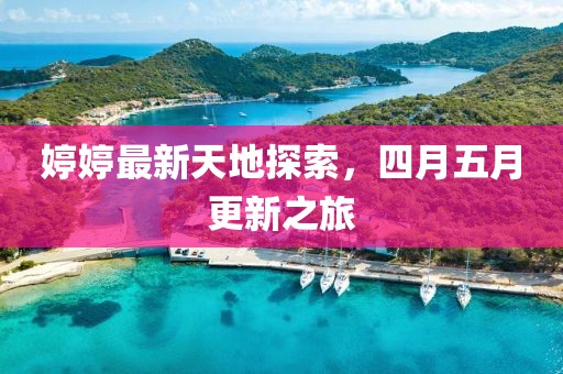 婷婷最新天地探索，四月五月更新之旅