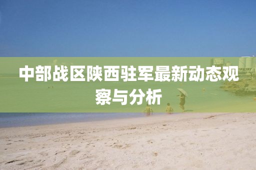 中部戰(zhàn)區(qū)陜西駐軍最新動態(tài)觀察與分析