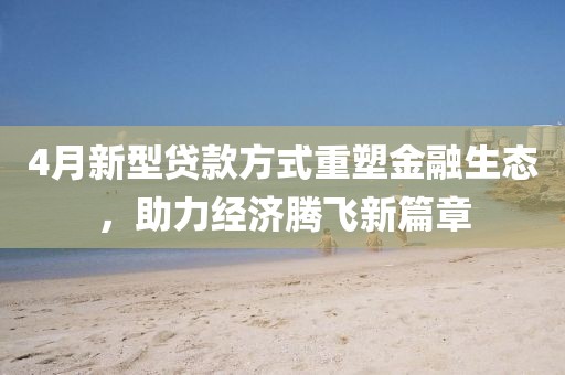 4月新型貸款方式重塑金融生態(tài)，助力經(jīng)濟(jì)騰飛新篇章