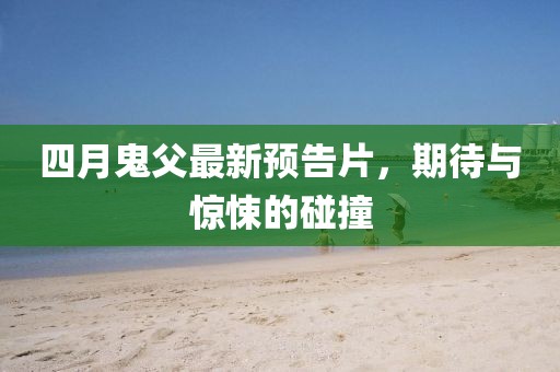 四月鬼父最新預(yù)告片，期待與驚悚的碰撞