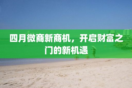 四月微商新商機，開啟財富之門的新機遇