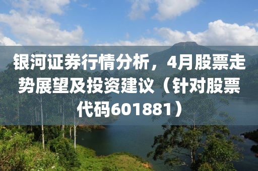 銀河證券行情分析，4月股票走勢展望及投資建議（針對股票代碼601881）