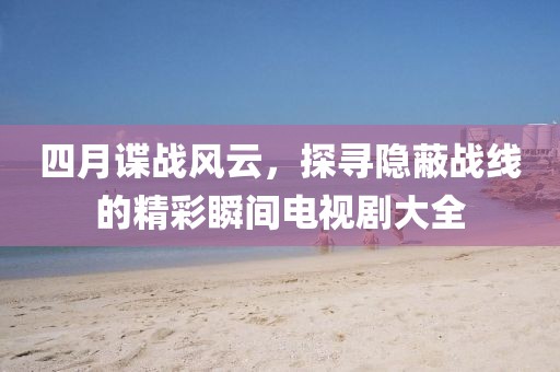 四月諜戰(zhàn)風云，探尋隱蔽戰(zhàn)線的精彩瞬間電視劇大全