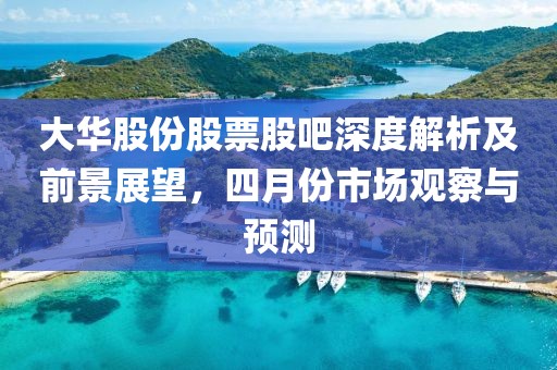 大華股份股票股吧深度解析及前景展望，四月份市場(chǎng)觀察與預(yù)測(cè)