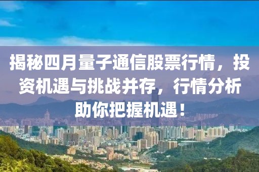 揭秘四月量子通信股票行情，投資機(jī)遇與挑戰(zhàn)并存，行情分析助你把握機(jī)遇！