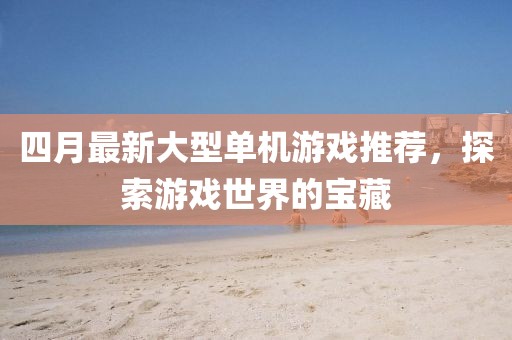 四月最新大型單機(jī)游戲推薦，探索游戲世界的寶藏