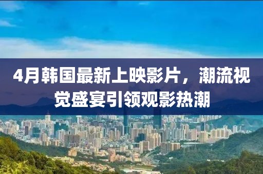 4月韓國最新上映影片，潮流視覺盛宴引領(lǐng)觀影熱潮