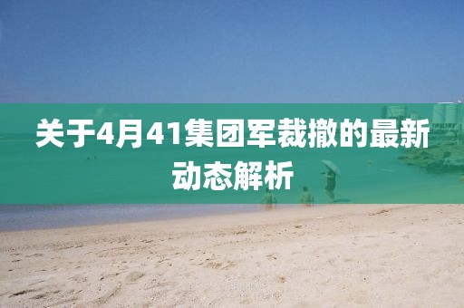 關(guān)于4月41集團(tuán)軍裁撤的最新動態(tài)解析