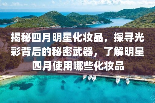 揭秘四月明星化妝品，探尋光彩背后的秘密武器，了解明星四月使用哪些化妝品