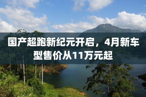國(guó)產(chǎn)超跑新紀(jì)元開(kāi)啟，4月新車型售價(jià)從11萬(wàn)元起