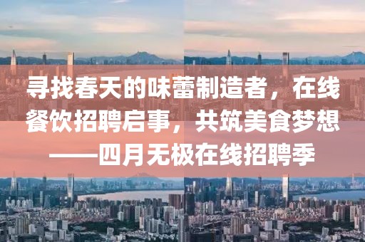 尋找春天的味蕾制造者，在線餐飲招聘啟事，共筑美食夢(mèng)想——四月無(wú)極在線招聘季